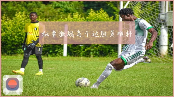 秘鲁激战乌干达胜负难料