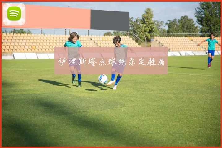 伊涅斯塔点球绝杀定胜局