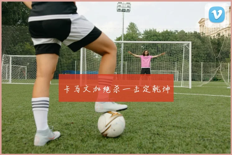 卡马文加绝杀一击定乾坤