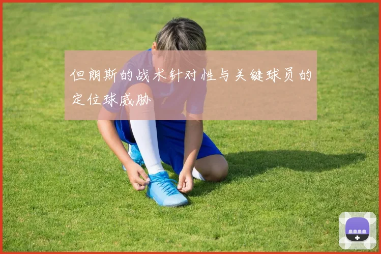 但朗斯的战术针对性与关键球员的定位球威胁