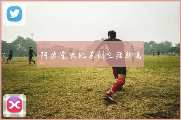 阿劳霍破纪录创生涯新高