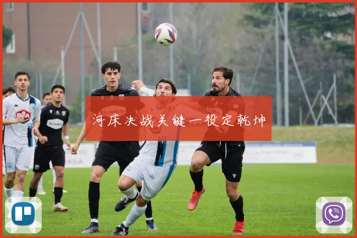 河床决战关键一役定乾坤
