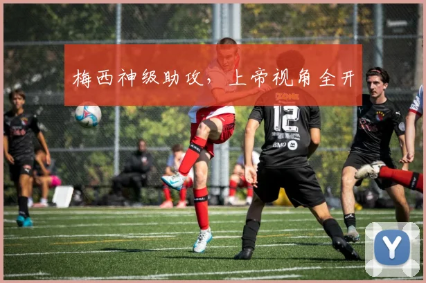 梅西神级助攻，上帝视角全开