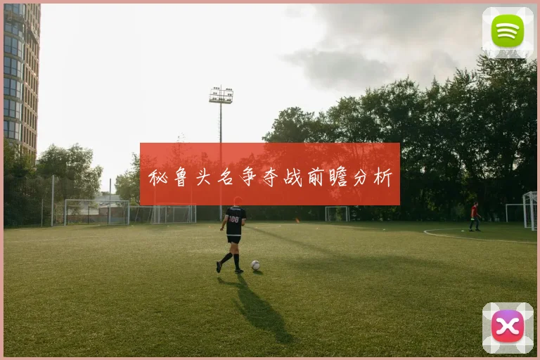 秘鲁头名争夺战前瞻分析