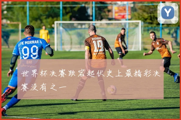 世界杯决赛跌宕起伏史上最精彩决赛没有之一
