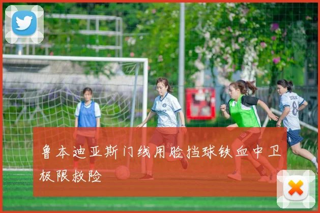 鲁本迪亚斯门线用脸挡球铁血中卫极限救险