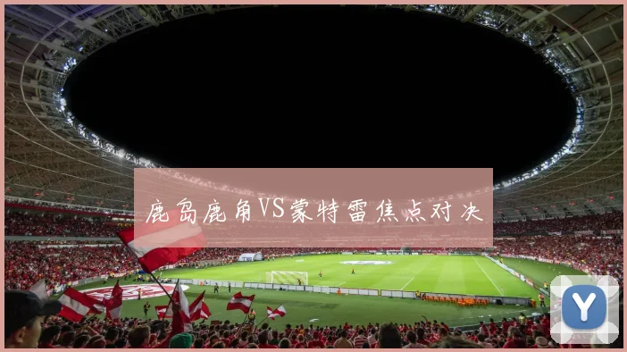 鹿岛鹿角VS蒙特雷焦点对决
