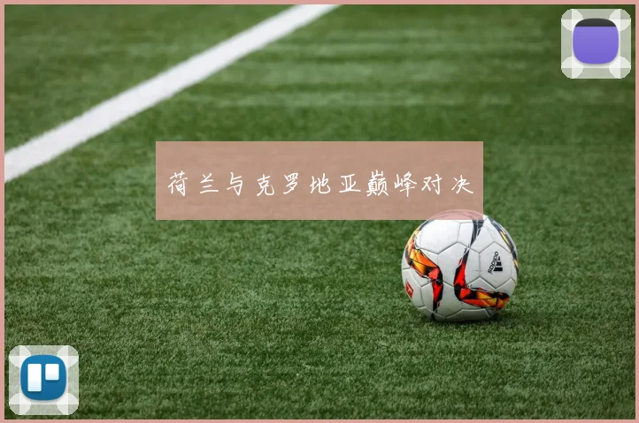 荷兰与克罗地亚巅峰对决
