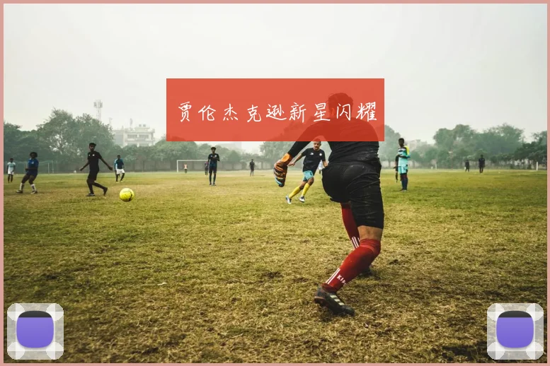 贾伦杰克逊新星闪耀