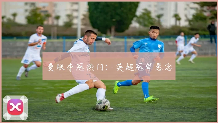 曼联夺冠热门：英超冠军悬念