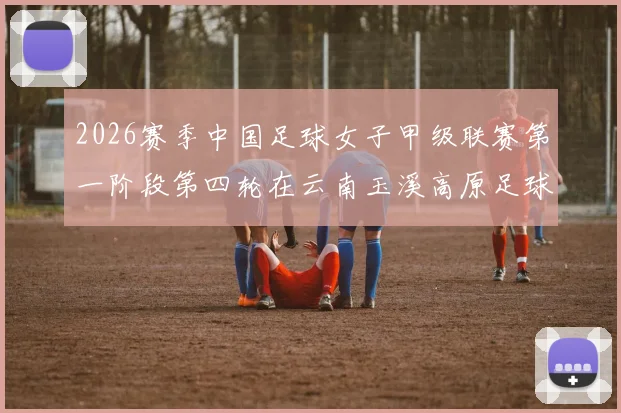 2026赛季中国足球女子甲级联赛第一阶段第四轮在云南玉溪高原足球训练基地继续激战