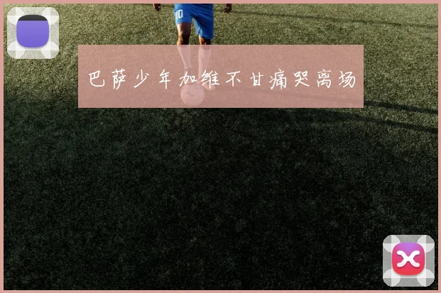 巴萨少年加维不甘痛哭离场