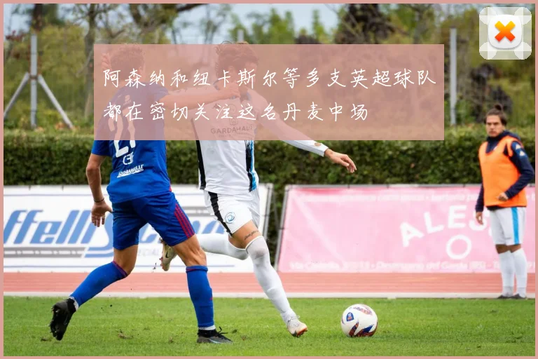 阿森纳和纽卡斯尔等多支英超球队都在密切关注这名丹麦中场
