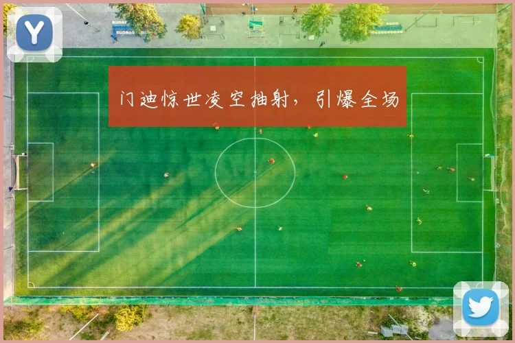 门迪惊世凌空抽射，引爆全场