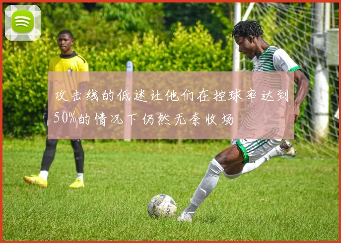 攻击线的低迷让他们在控球率达到50%的情况下仍然无奈收场