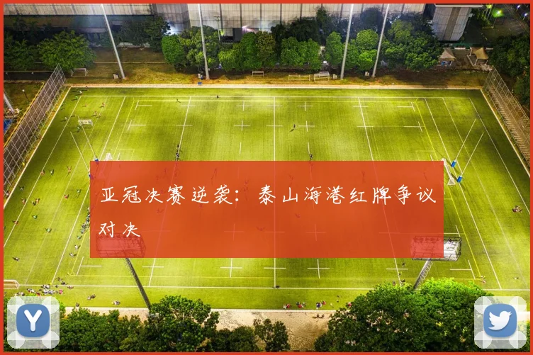 亚冠决赛逆袭：泰山海港红牌争议对决