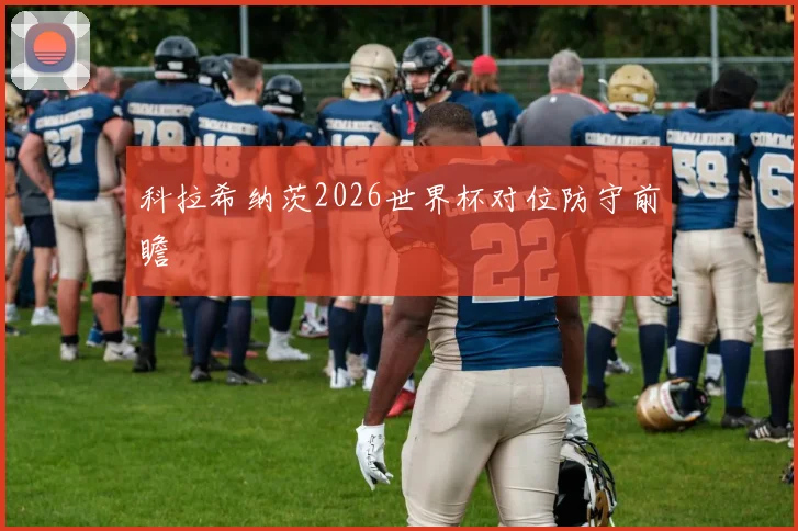 科拉希纳茨2026世界杯对位防守前瞻