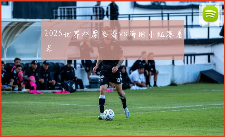 2026世界杯摩洛哥vs海地小组赛看点