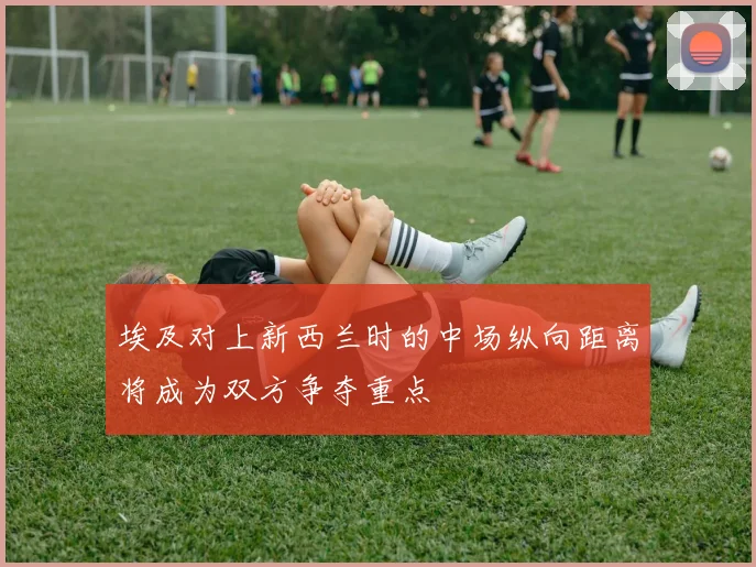 埃及对上新西兰时的中场纵向距离将成为双方争夺重点