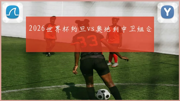 2026世界杯约旦vs奥地利中卫组合