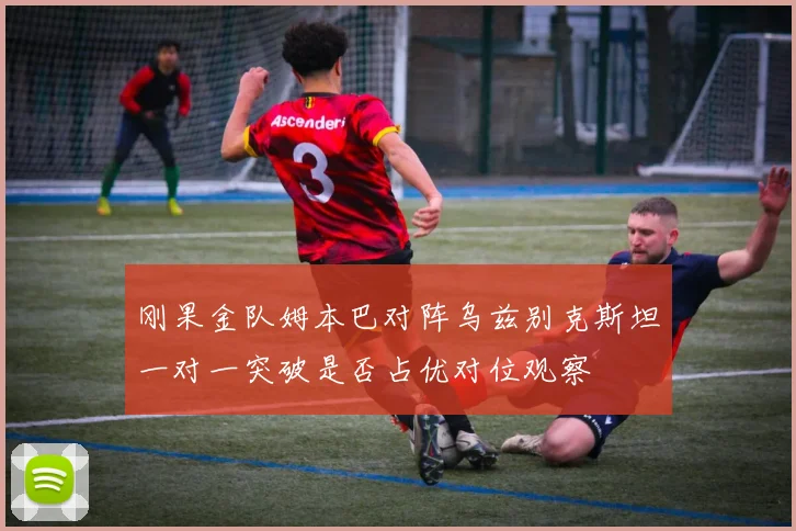 刚果金队姆本巴对阵乌兹别克斯坦一对一突破是否占优对位观察