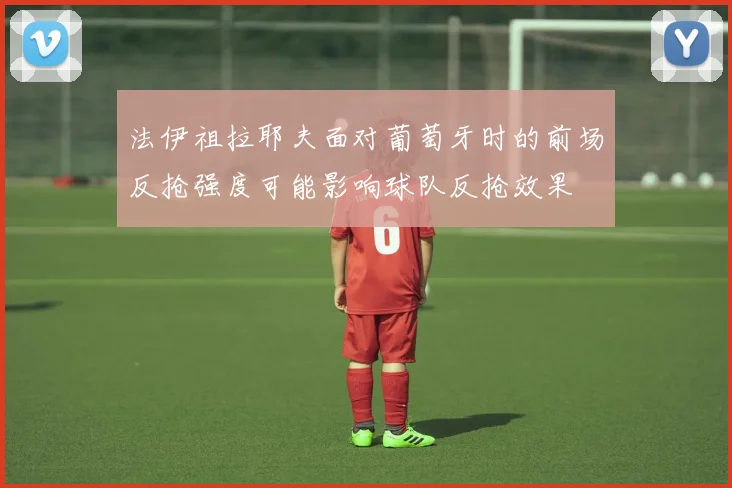 法伊祖拉耶夫面对葡萄牙时的前场反抢强度可能影响球队反抢效果