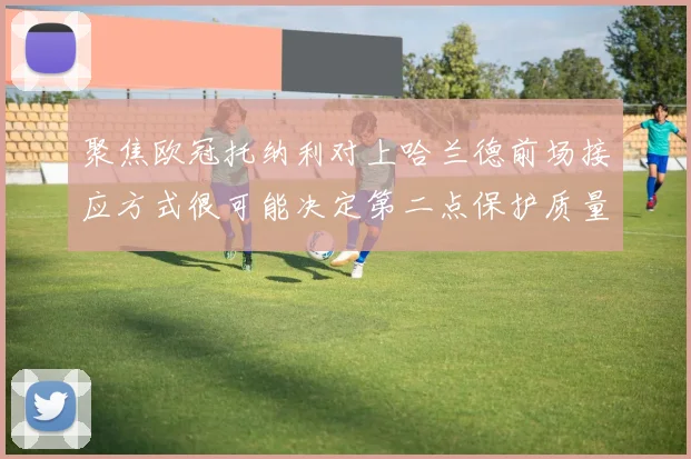 聚焦欧冠托纳利对上哈兰德前场接应方式很可能决定第二点保护质量