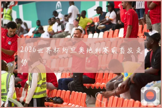 2026世界杯约旦奥地利赛前首发走势