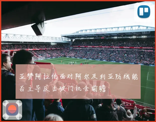 亚赞阿拉伯面对阿尔及利亚防线能否主导反击破门机会前瞻