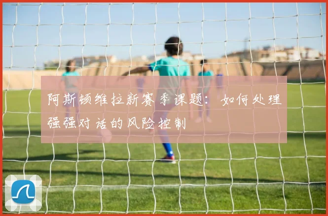 阿斯顿维拉新赛季课题：如何处理强强对话的风险控制