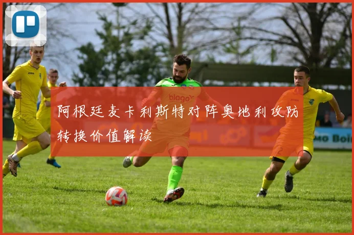 阿根廷麦卡利斯特对阵奥地利攻防转换价值解读
