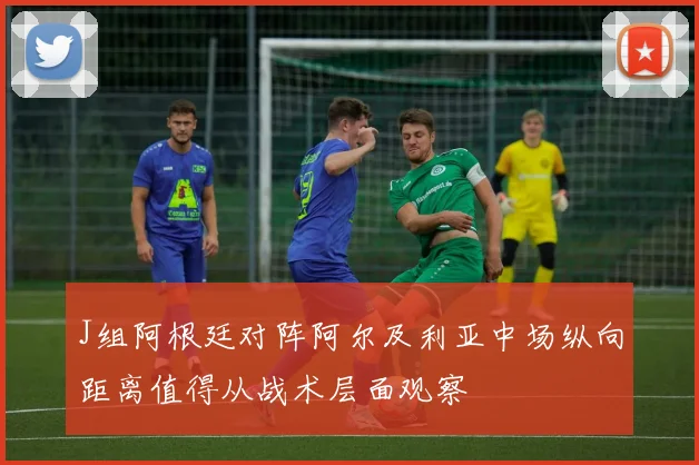 J组阿根廷对阵阿尔及利亚中场纵向距离值得从战术层面观察