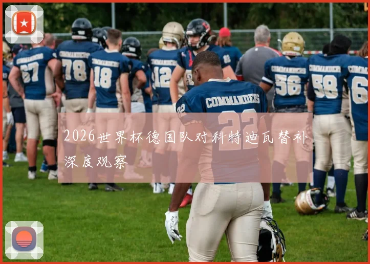 2026世界杯德国队对科特迪瓦替补深度观察