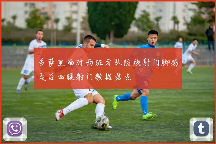 多萨里面对西班牙队防线射门脚感是否回暖射门数据盘点