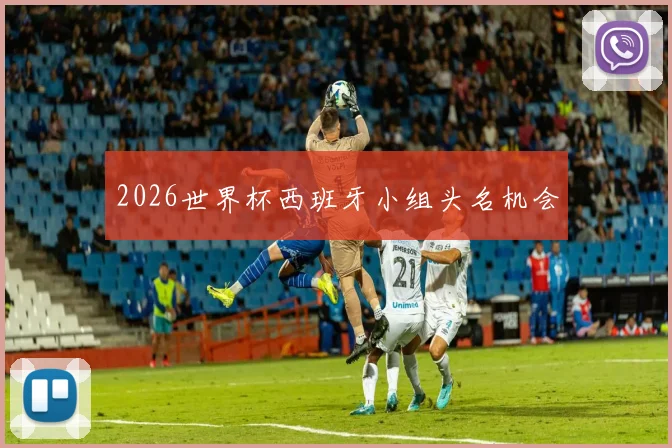 2026世界杯西班牙小组头名机会