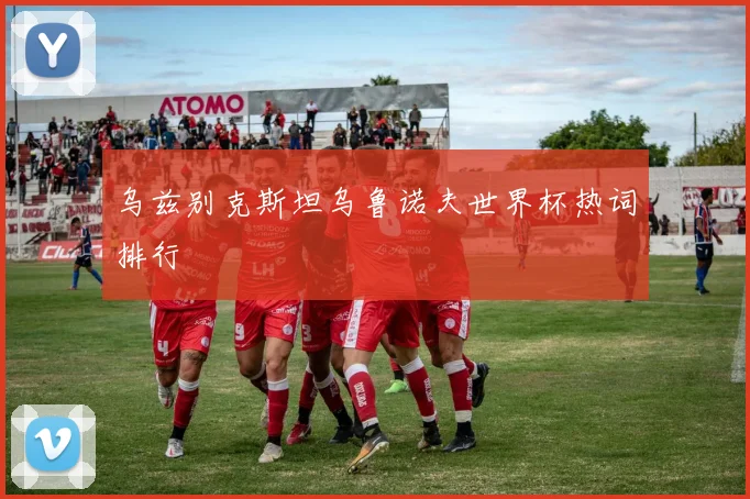 乌兹别克斯坦乌鲁诺夫世界杯热词排行