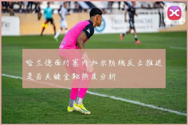 哈兰德面对塞内加尔防线反击推进是否关键金靴热度分析