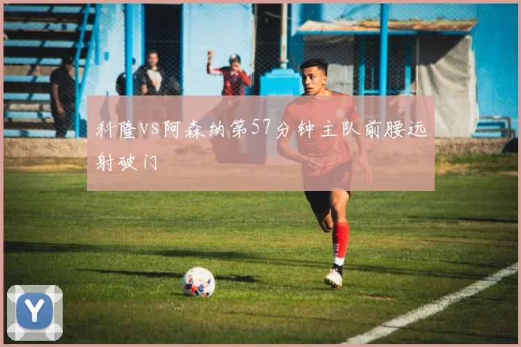 科隆vs阿森纳第57分钟主队前腰远射破门