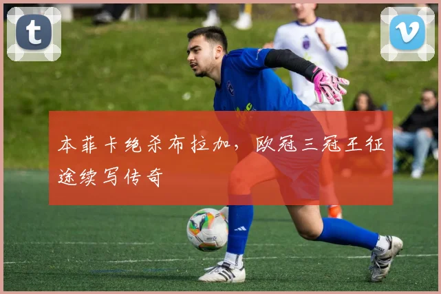 本菲卡绝杀布拉加，欧冠三冠王征途续写传奇