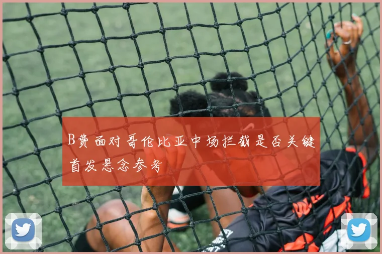 B费面对哥伦比亚中场拦截是否关键首发悬念参考