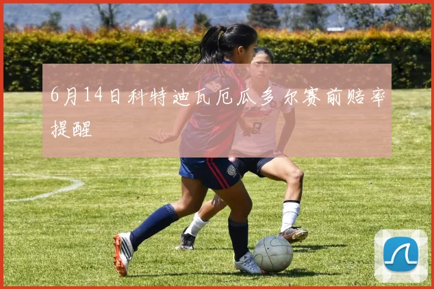 6月14日科特迪瓦厄瓜多尔赛前赔率提醒