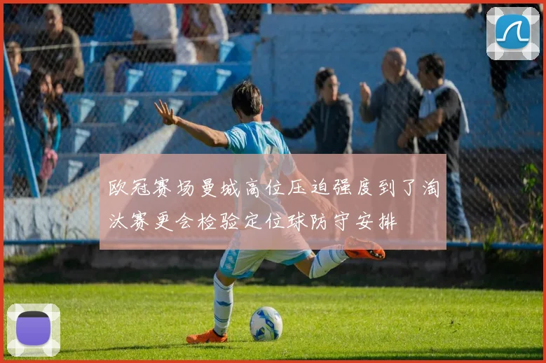 欧冠赛场曼城高位压迫强度到了淘汰赛更会检验定位球防守安排