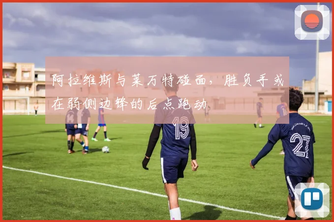 阿拉维斯与莱万特碰面，胜负手或在弱侧边锋的后点跑动
