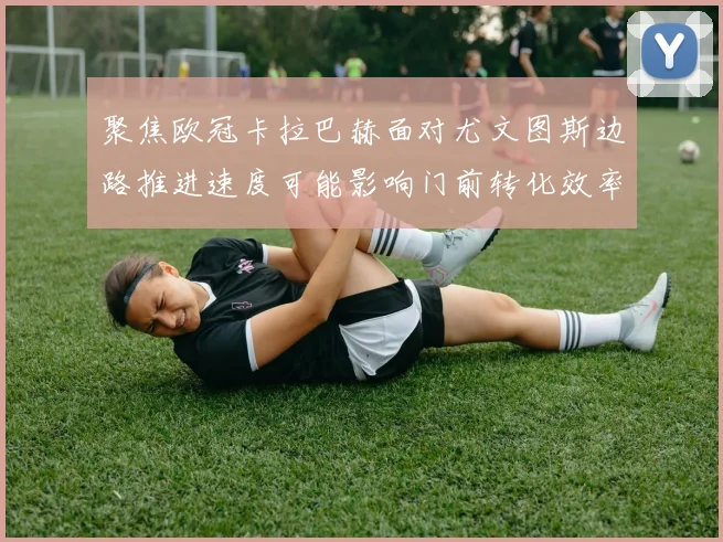 聚焦欧冠卡拉巴赫面对尤文图斯边路推进速度可能影响门前转化效率