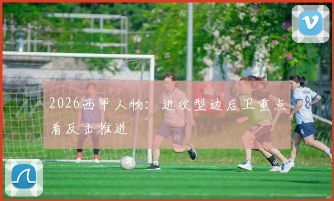 2026西甲人物：进攻型边后卫重点看反击推进