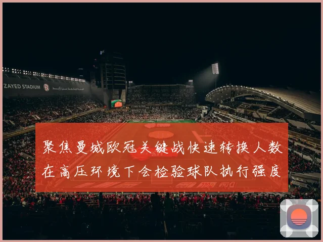 聚焦曼城欧冠关键战快速转换人数在高压环境下会检验球队执行强度