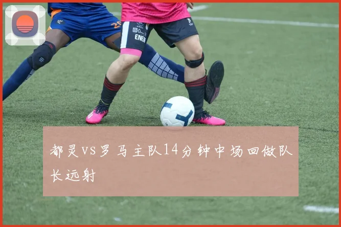 都灵vs罗马主队14分钟中场回做队长远射