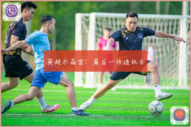 英超水晶宫：最后一传造机会