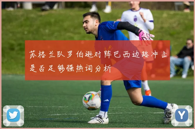 苏格兰队罗伯逊对阵巴西边路冲击是否足够强热词分析