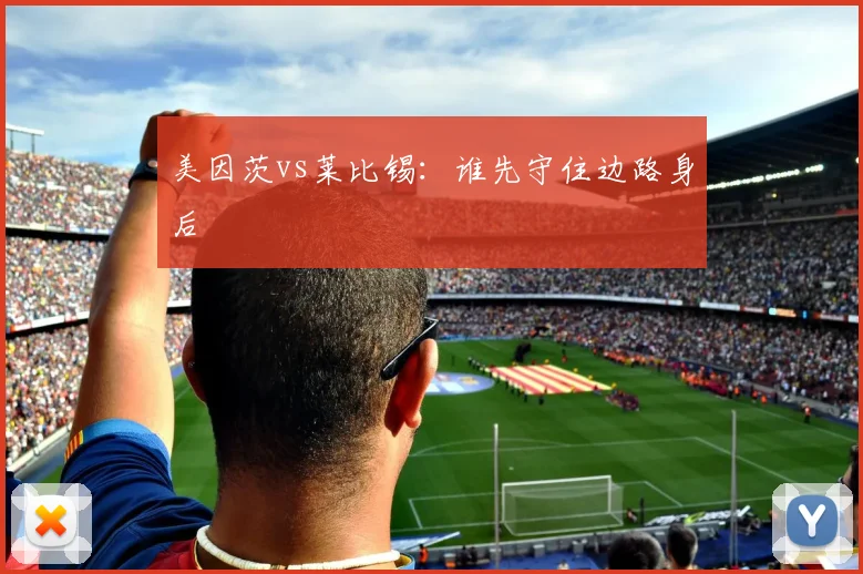 美因茨vs莱比锡：谁先守住边路身后